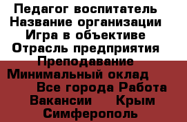 Педагог-воспитатель › Название организации ­ Игра в объективе › Отрасль предприятия ­ Преподавание › Минимальный оклад ­ 15 000 - Все города Работа » Вакансии   . Крым,Симферополь